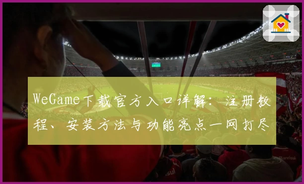 WeGame下载官方入口详解：注册教程、安装方法与功能亮点一网打尽