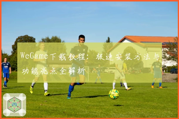 WeGame下载教程:极速安装方法与功能亮点全解析