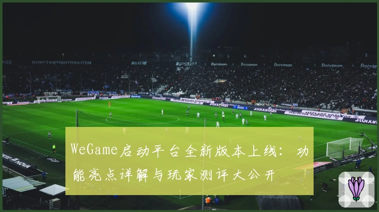 WeGame启动平台全新版本上线：功能亮点详解与玩家测评大公开