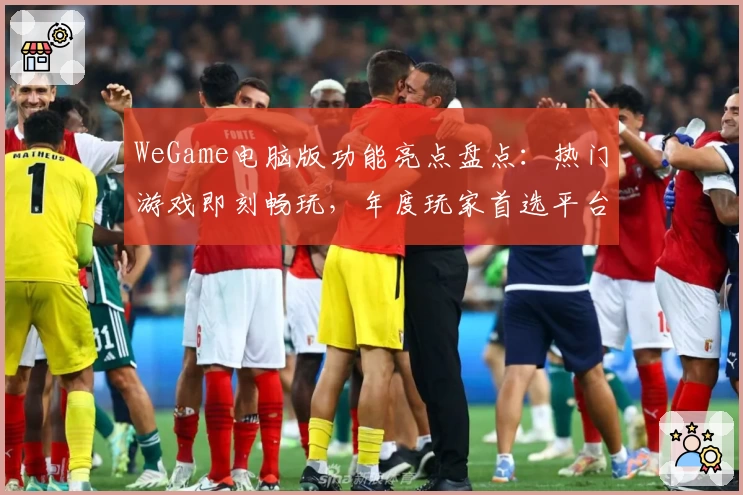 WeGame电脑版功能亮点盘点：热门游戏即刻畅玩，年度玩家首选平台