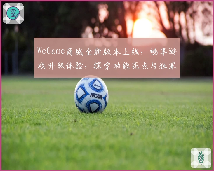 WeGame商城全新版本上线，畅享游戏升级体验，探索功能亮点与独家福利