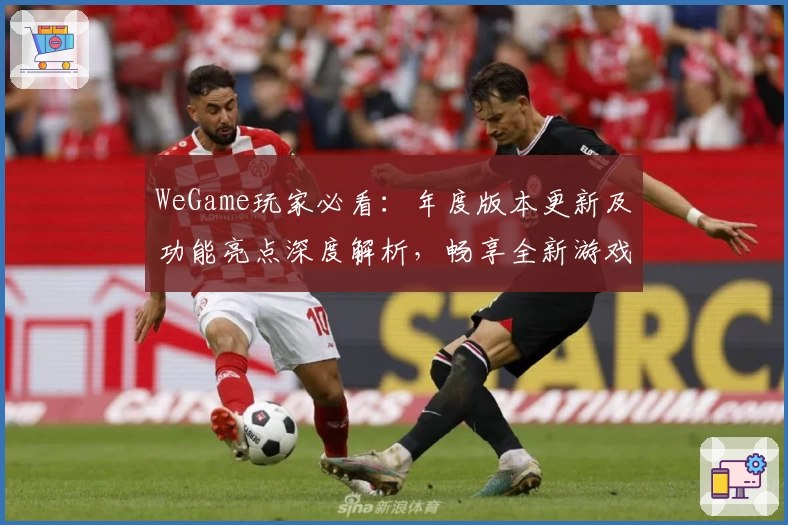 WeGame玩家必看：年度版本更新及功能亮点深度解析，畅享全新游戏体验