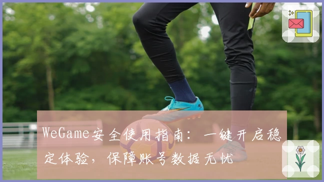 WeGame安全使用指南：一键开启稳定体验，保障账号数据无忧