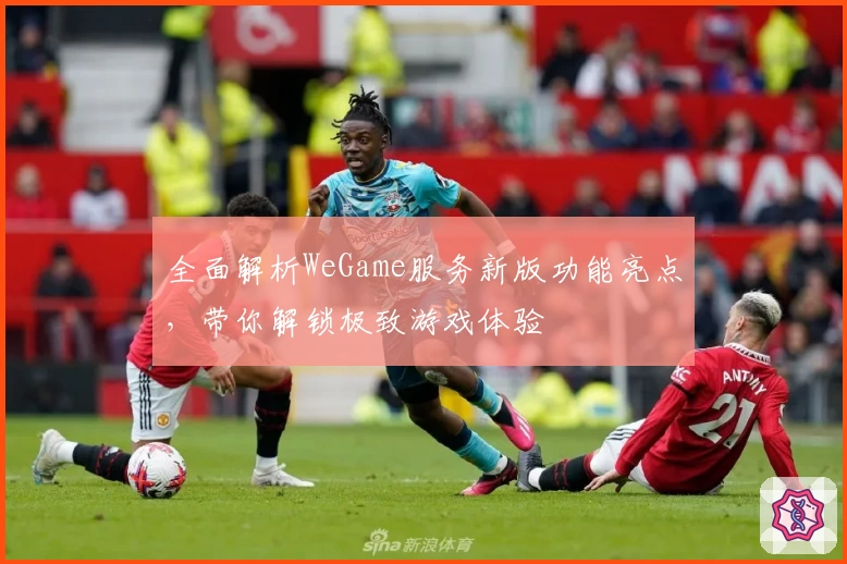 全面解析WeGame服务新版功能亮点，带你解锁极致游戏体验