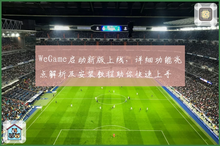 WeGame启动新版上线,详细功能亮点解析及安装教程助你快速上手