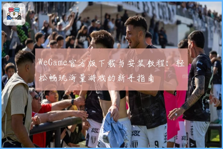 WeGame官方版下载与安装教程：轻松畅玩海量游戏的新手指南