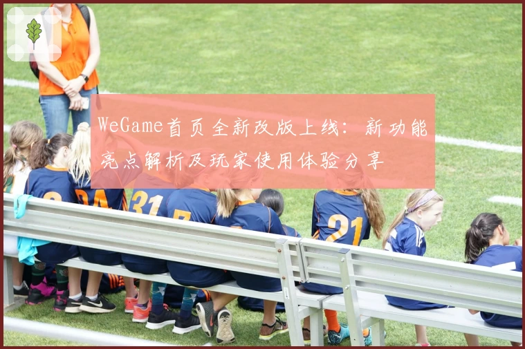 WeGame首页全新改版上线：新功能亮点解析及玩家使用体验分享