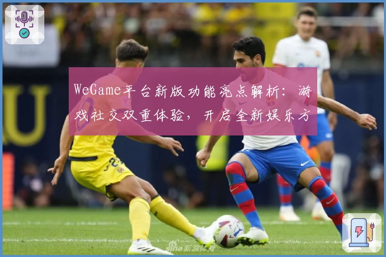 WeGame平台新版功能亮点解析：游戏社交双重体验，开启全新娱乐方式