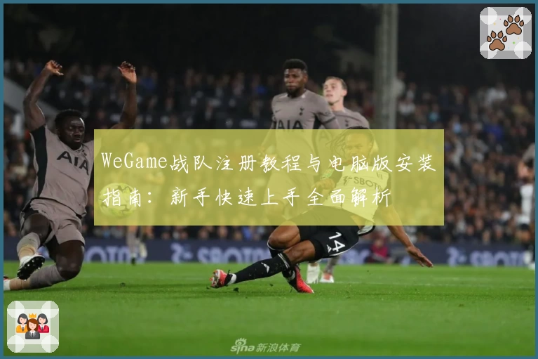WeGame战队注册教程与电脑版安装指南：新手快速上手全面解析