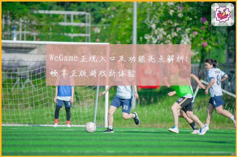 WeGame正规入口及功能亮点解析:畅享正版游戏新体验