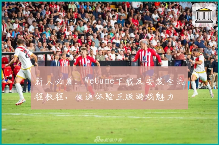 新人必看：WeGame下载及安装全流程教程，快速体验正版游戏魅力