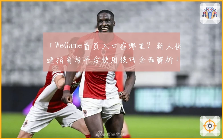 「WeGame首页入口在哪里?新人快速指南与平台使用技巧全面解析」
