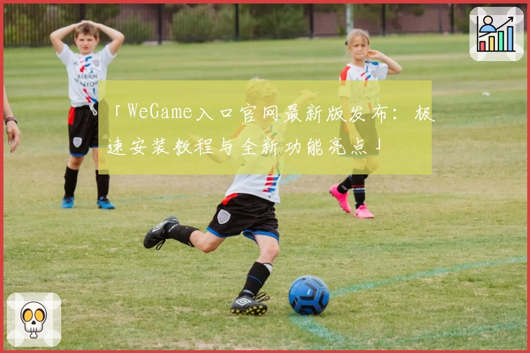 「WeGame入口官网最新版发布：极速安装教程与全新功能亮点」