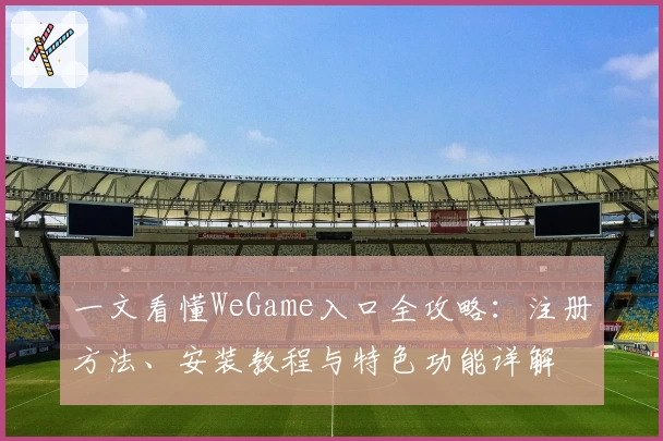 一文看懂WeGame入口全攻略:注册方法、安装教程与特色功能详解
