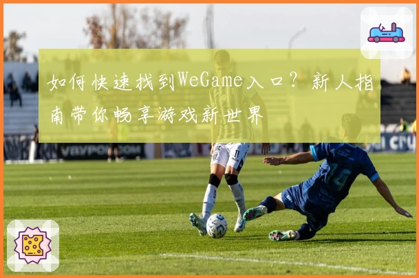 如何快速找到WeGame入口？新人指南带你畅享游戏新世界