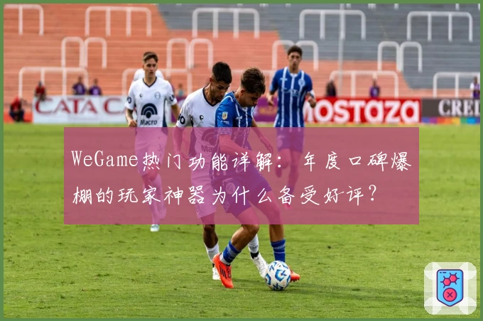 WeGame热门功能详解：年度口碑爆棚的玩家神器为什么备受好评？