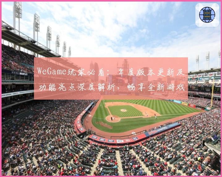 WeGame玩家必看：年度版本更新及功能亮点深度解析，畅享全新游戏体验