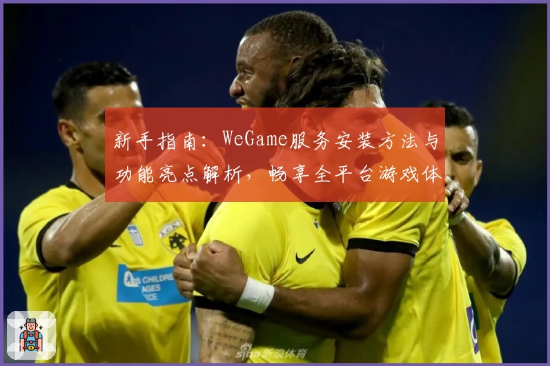 新手指南:WeGame服务安装方法与功能亮点解析,畅享全平台游戏体验