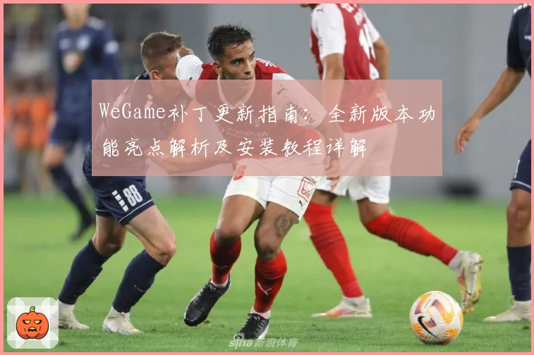 WeGame补丁更新指南：全新版本功能亮点解析及安装教程详解