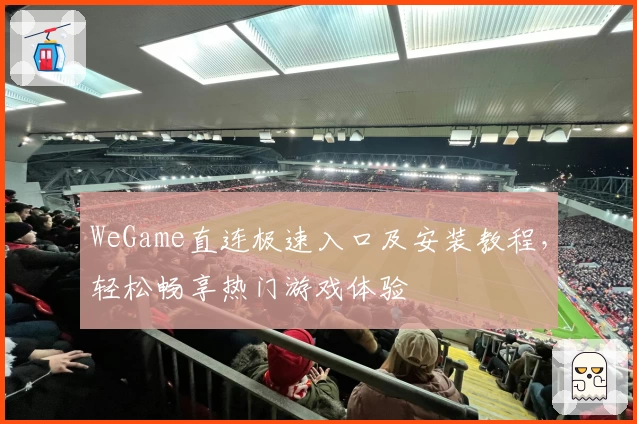 WeGame直连极速入口及安装教程，轻松畅享热门游戏体验