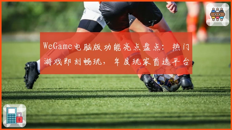 WeGame电脑版功能亮点盘点：热门游戏即刻畅玩，年度玩家首选平台