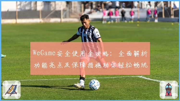 WeGame安全使用全攻略：全面解析功能亮点及保障措施助你轻松畅玩