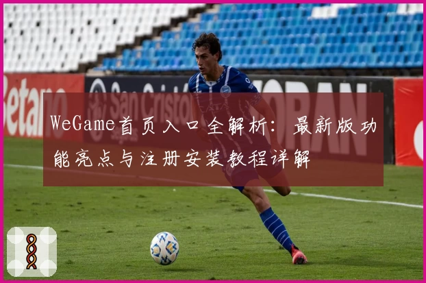 WeGame首页入口全解析：最新版功能亮点与注册安装教程详解