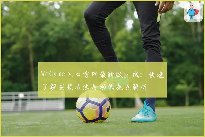 WeGame入口官网最新版上线：快速了解安装方法与功能亮点解析