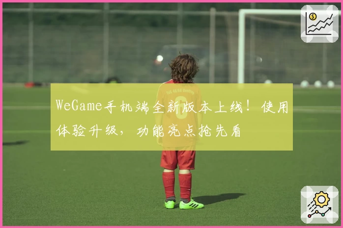 WeGame手机端全新版本上线！使用体验升级，功能亮点抢先看