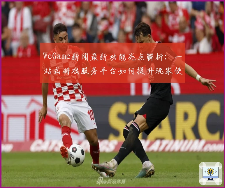 WeGame新闻最新功能亮点解析：一站式游戏服务平台如何提升玩家使用体验