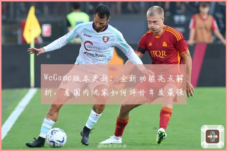 WeGame版本更新：全新功能亮点解析，看国内玩家如何评价年度最强游戏平台