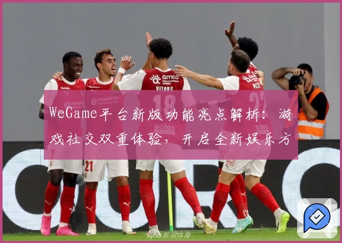 WeGame平台新版功能亮点解析：游戏社交双重体验，开启全新娱乐方式