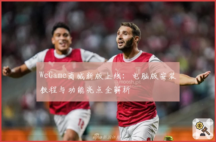 WeGame商城新版上线：电脑版安装教程与功能亮点全解析