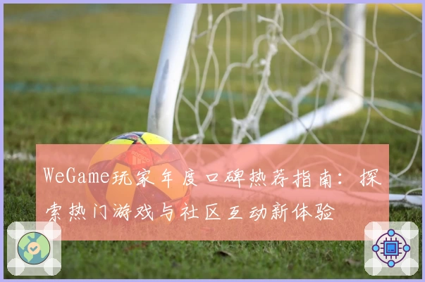 WeGame玩家年度口碑热荐指南：探索热门游戏与社区互动新体验