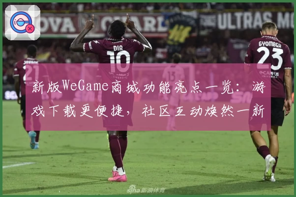 新版WeGame商城功能亮点一览：游戏下载更便捷，社区互动焕然一新