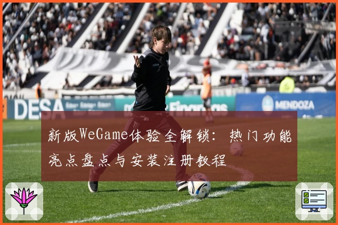 新版WeGame体验全解锁:热门功能亮点盘点与安装注册教程