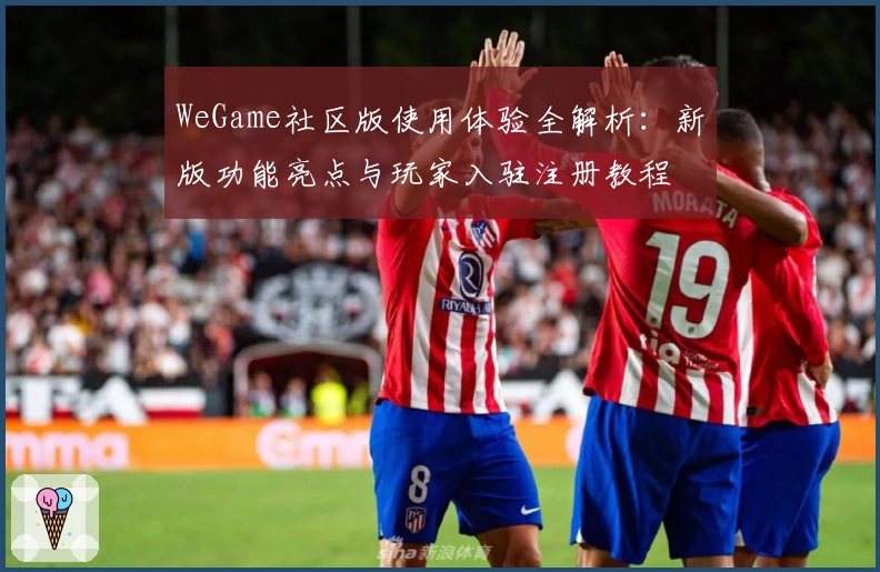 WeGame社区版使用体验全解析：新版功能亮点与玩家入驻注册教程