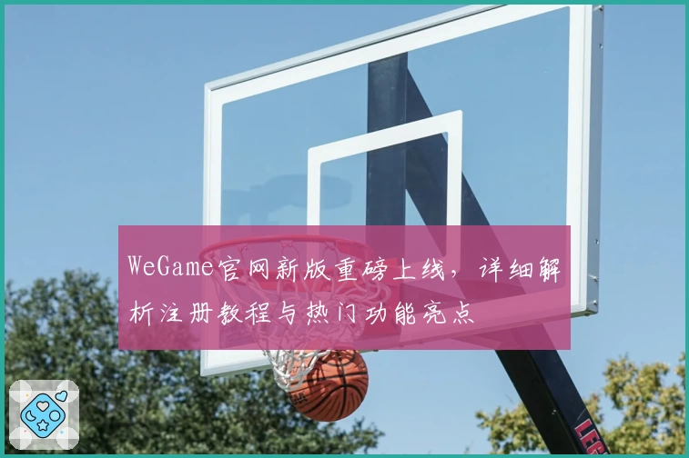 WeGame官网新版重磅上线，详细解析注册教程与热门功能亮点