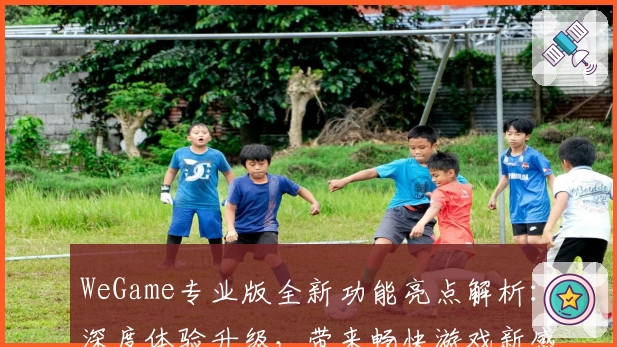 WeGame专业版全新功能亮点解析：深度体验升级，带来畅快游戏新感受