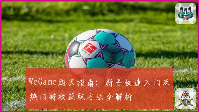 WeGame购买指南：新手快速入门及热门游戏获取方法全解析